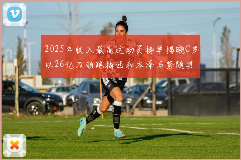 2025年收入最高运动员榜单揭晓C罗以26亿刀领跑梅西和本泽马紧随其后