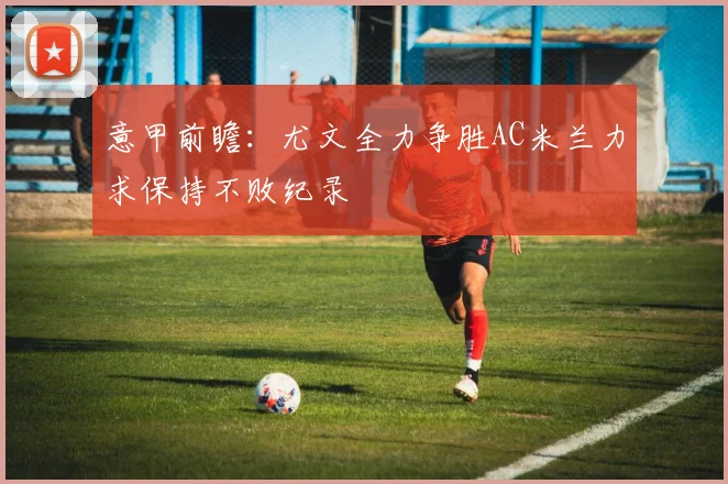 意甲前瞻：尤文全力争胜AC米兰力求保持不败纪录