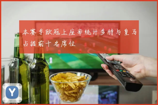 本赛季欧冠上座率统计多特与皇马占据前十名席位