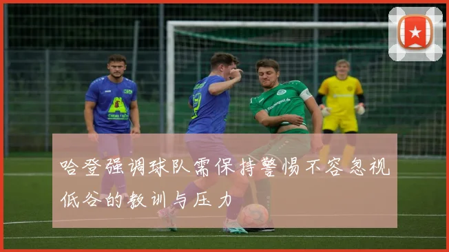 哈登强调球队需保持警惕不容忽视低谷的教训与压力