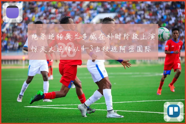 绝杀逆转奥兰多城在补时阶段上演惊天大逆转以4-3击败迈阿密国际