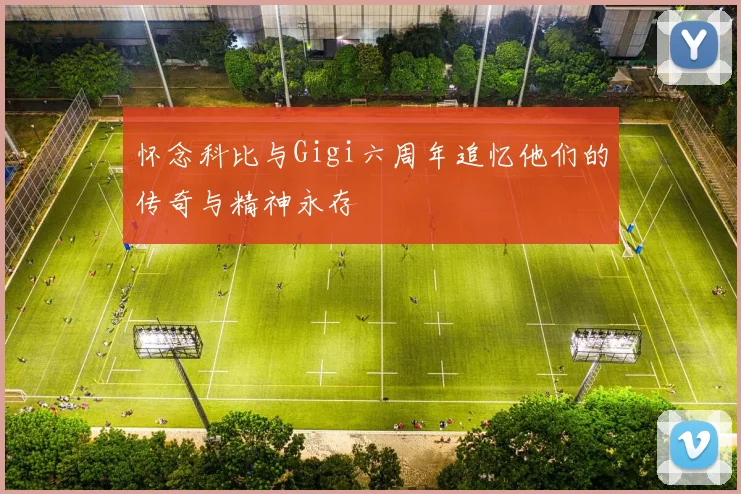 怀念科比与Gigi六周年追忆他们的传奇与精神永存