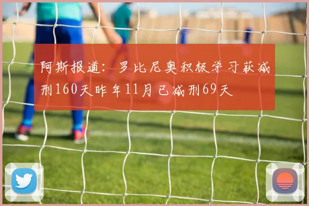 阿斯报道：罗比尼奥积极学习获减刑160天昨年11月已减刑69天