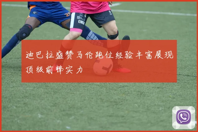 迪巴拉盛赞马伦跑位经验丰富展现顶级前锋实力