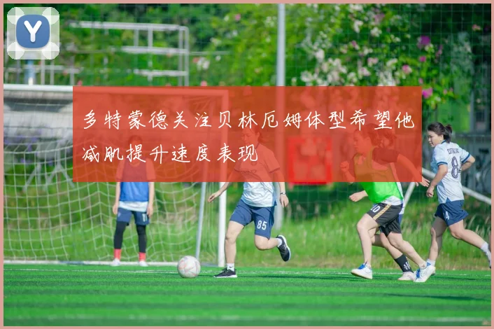 多特蒙德关注贝林厄姆体型希望他减肌提升速度表现
