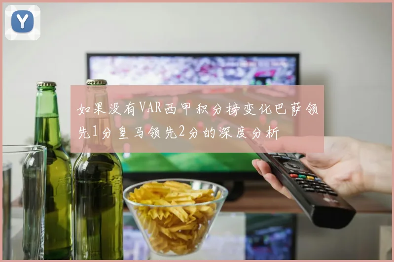 如果没有VAR西甲积分榜变化巴萨领先1分皇马领先2分的深度分析