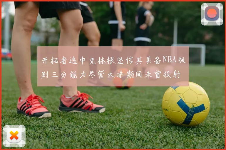 开拓者选中克林根坚信其具备NBA级别三分能力尽管大学期间未曾投射