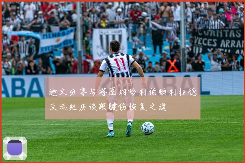 迪文分享与塔图姆哈利伯顿利拉德交流经历谈跟腱伤恢复之道