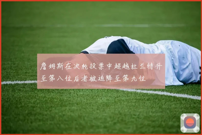 詹姆斯在次轮投票中超越杜兰特升至第八位后者被迫降至第九位