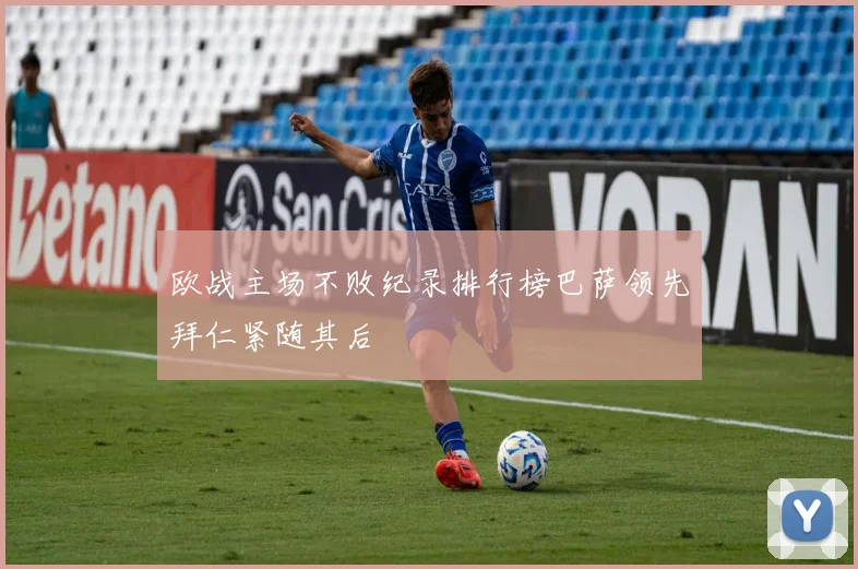 欧战主场不败纪录排行榜巴萨领先拜仁紧随其后