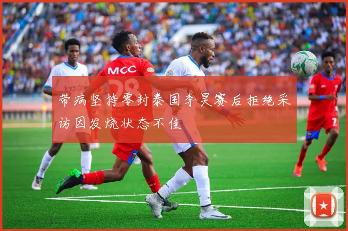 带病坚持零封泰国李昊赛后拒绝采访因发烧状态不佳
