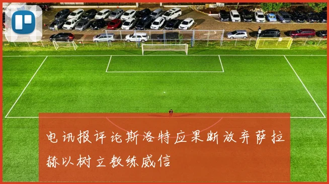 电讯报评论斯洛特应果断放弃萨拉赫以树立教练威信