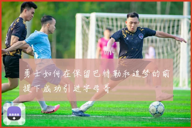 勇士如何在保留巴特勒和追梦的前提下成功引进字母哥