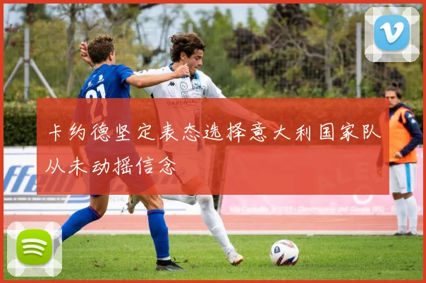 卡约德坚定表态选择意大利国家队从未动摇信念